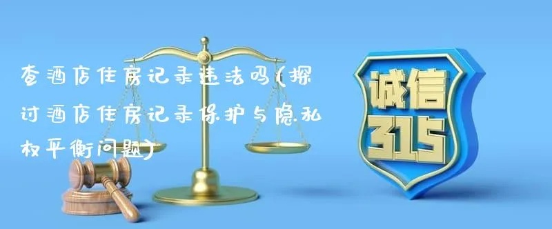 酒店住宿记录能查吗,酒店住宿记录能查吗？隐私保护与合法查询的探讨